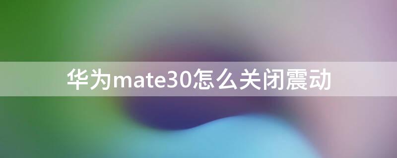 华为mate30怎么关闭震动 mate30怎么关闭振动