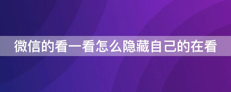 微信的看一看怎么隐藏自己的在看（微信看一看如何隐藏自己看过的）