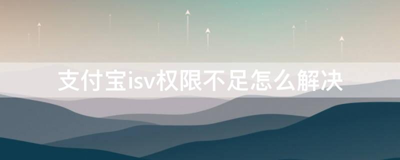 支付宝isv权限不足怎么解决 支付宝isv是什么意思