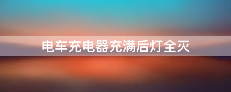 电车充电器充满后灯全灭 电车充电器充满电后灯灭了