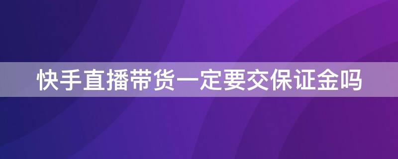 快手直播带货一定要交保证金吗 快手直播带货要押金吗