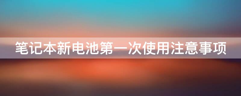 笔记本新电池第一次使用注意事项（笔记本新电池第一次使用注意事项是）