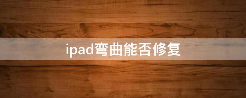 ipad弯曲能否修复 ipad2020弯曲修复妙招