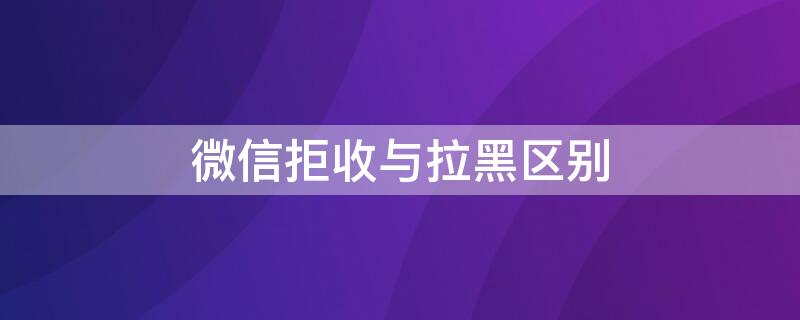 微信拒收与拉黑区别 微信拒收与拉黑区别图片大全