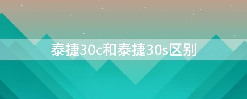 泰捷30c和泰捷30s区别（泰捷30s和30pro区别）