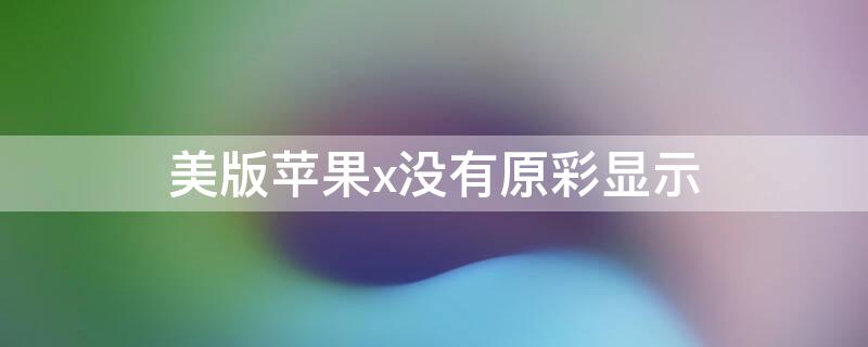 美版iPhonex没有原彩显示 美版没有原彩显示的一定不是原装吗