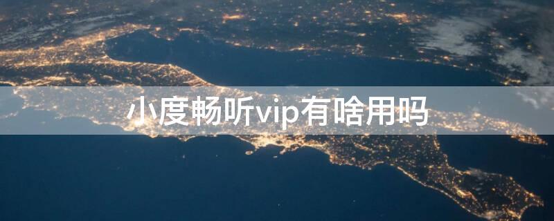 小度畅听vip有啥用吗 小度畅听vip有啥用吗知乎