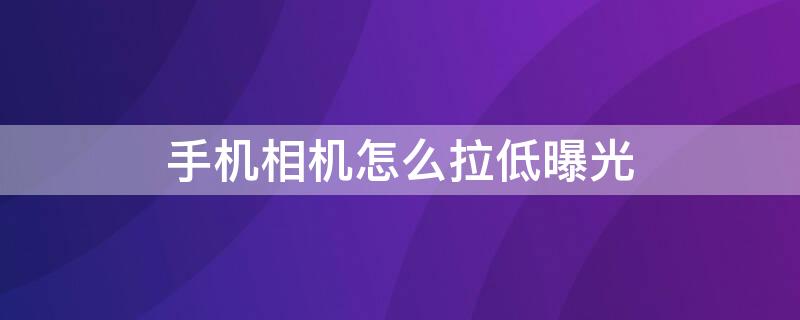 手机相机怎么拉低曝光 手机相机怎么拉低曝光度的方法