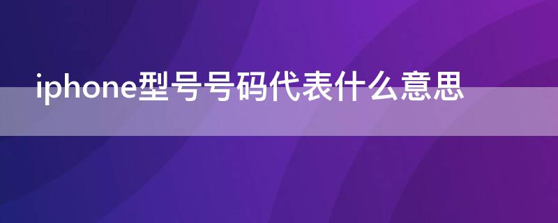 iPhone型号号码代表什么意思（苹果型号号码是什么意思）