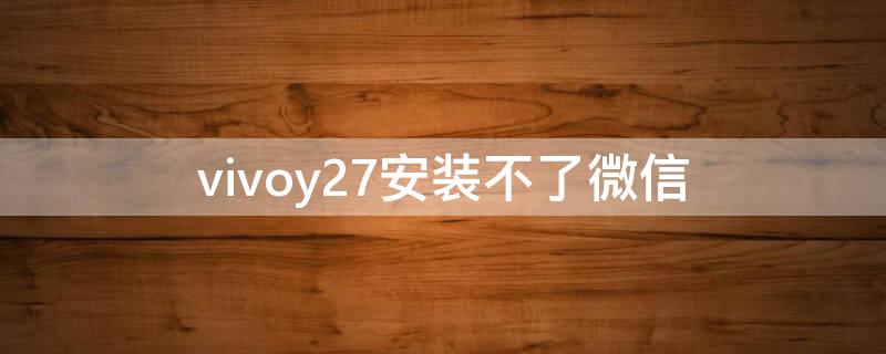 vivoy27安装不了微信（vivoy927不能安装微信）