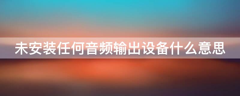 未安装任何音频输出设备什么意思（未安装任何音频输出设备什么意思CSDN）