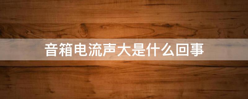 音箱电流声大是什么回事 音箱电流声大是什么回事儿