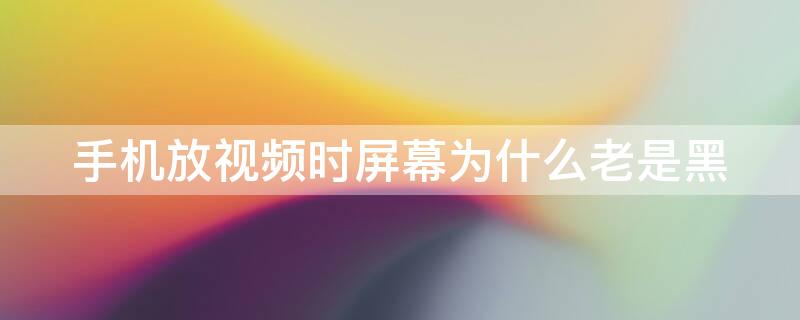 手机放视频时屏幕为什么老是黑 手机放视频时屏幕为什么老是黑屏