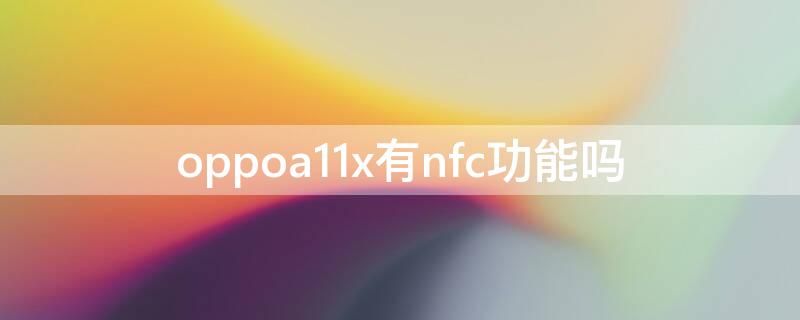 oppoa11x有nfc功能吗（oppoa11x支不支持nfc）