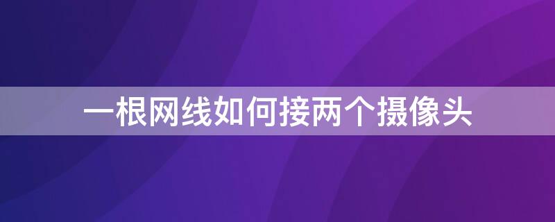 一根网线如何接两个摄像头（一根网线如何接两个摄像头上）