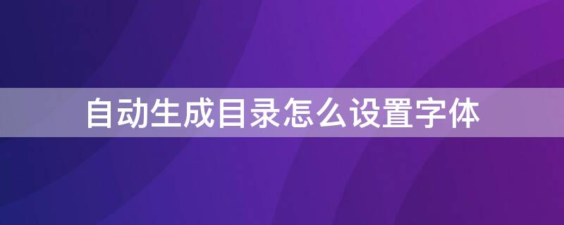 自动生成目录怎么设置字体 自动生成目录怎么设置字体格式