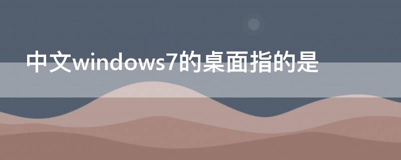 中文windows7的桌面指的是 中文windows7的桌面指的是什么