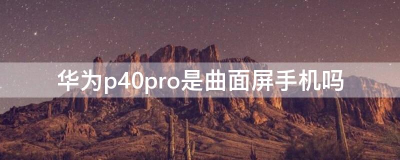 华为P40是曲面屏手机吗 华为p40 是曲屏的吗