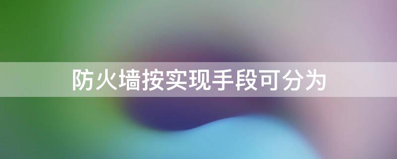 防火墙按实现手段可分为 防火墙按照实现手段可以分为