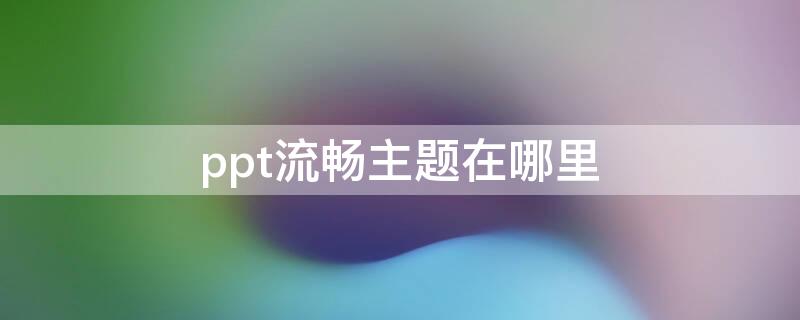 ppt流畅主题在哪里（ppt流畅主题在哪里2019）