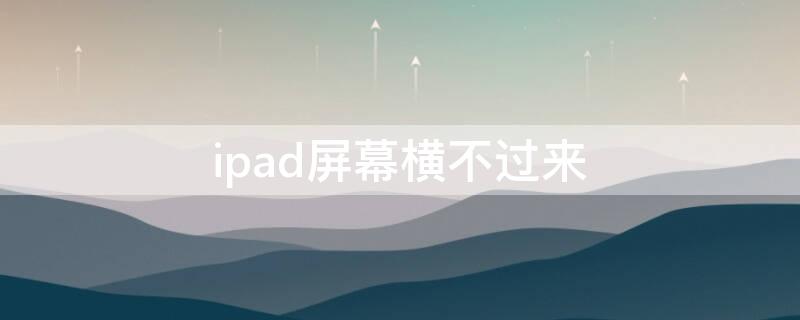 ipad屏幕横不过来（苹果ipad屏幕旋转不过来怎么办）