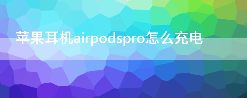 iPhone耳机airpodspro怎么充电 airpods pro怎么充耳机的电