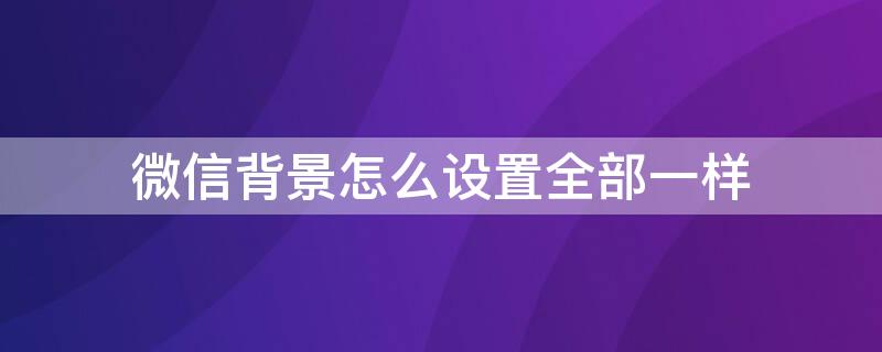 微信背景怎么设置全部一样 微信背景怎么设置全部一样的图片