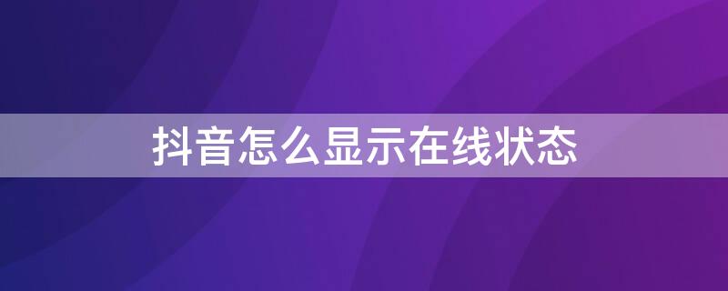 抖音怎么显示在线状态 抖音怎么显示在线状态设置