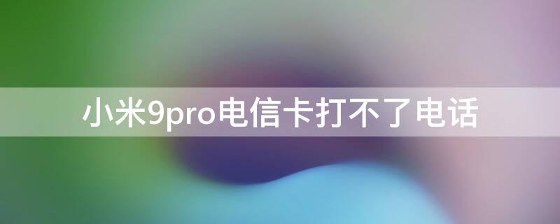 小米9pro电信卡打不了电话（小米9pro电信卡打不了电话）