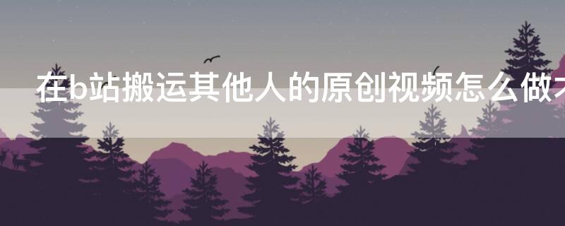 在b站搬运其他人的原创视频怎么做才对