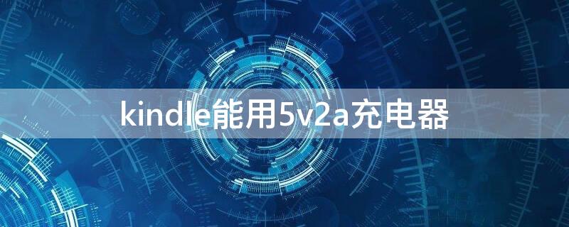 kindle能用5v2a充电器 kindle用几安的充电器