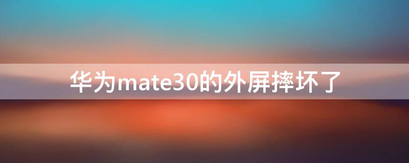 华为mate30的外屏摔坏了（mate30外屏摔裂）