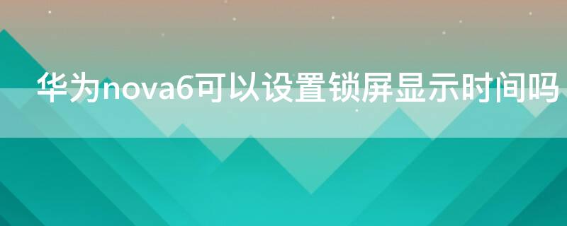 华为nova6可以设置锁屏显示时间吗（华为nova6可以设置锁屏显示时间吗在哪里）