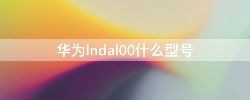 华为lndal00什么型号 华为lnd-al00什么型号