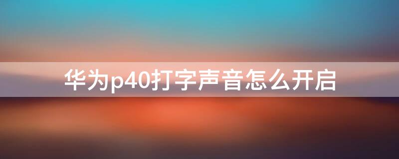 华为p40打字声音怎么开启（华为p40打字声音怎么开启设置）