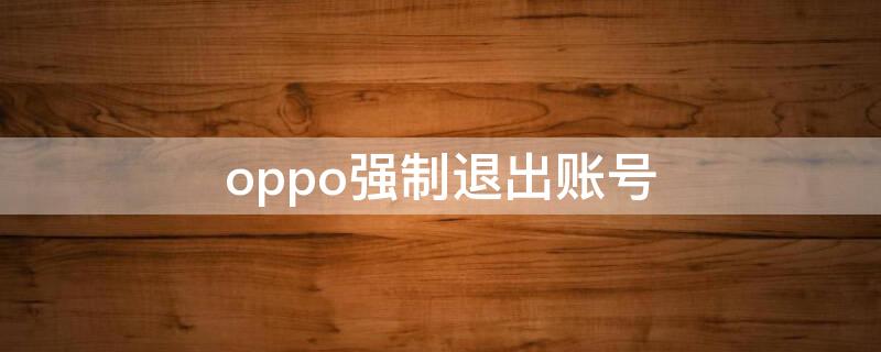 oppo强制退出账号（oppoa3强制退出账号）