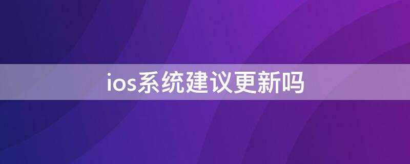 ios系统建议更新吗（苹果系统建议升级吗）