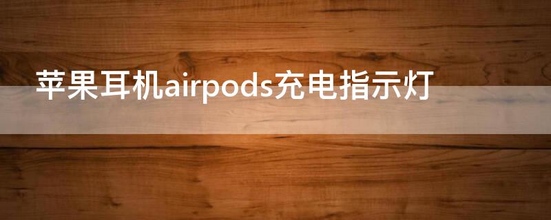 iPhone耳机airpods充电指示灯 苹果耳机airpods充电指示灯