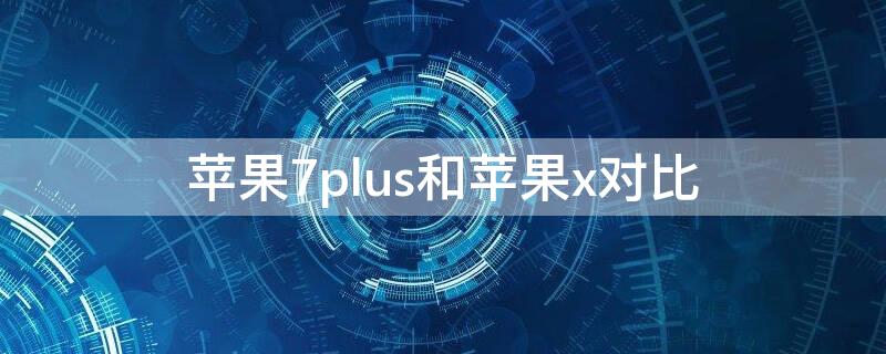 iPhone7plus和iPhonex对比（iphone7plus和iphone x）