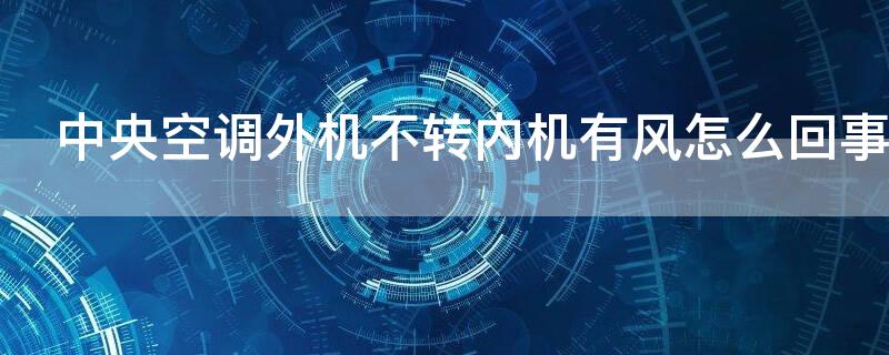 中央空调外机不转内机有风怎么回事（中央空调外机为什么不转）