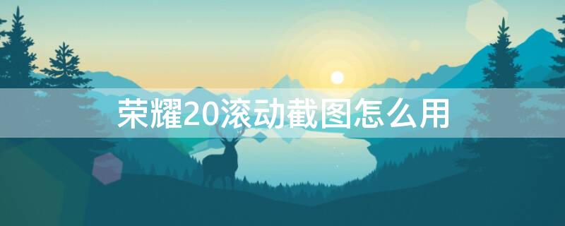 荣耀20滚动截图怎么用（荣耀20i滚动截屏怎么用）