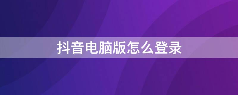 抖音电脑版怎么登录 抖音电脑版怎么登录账号