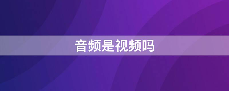 音频是视频吗 音频是视频还是语音