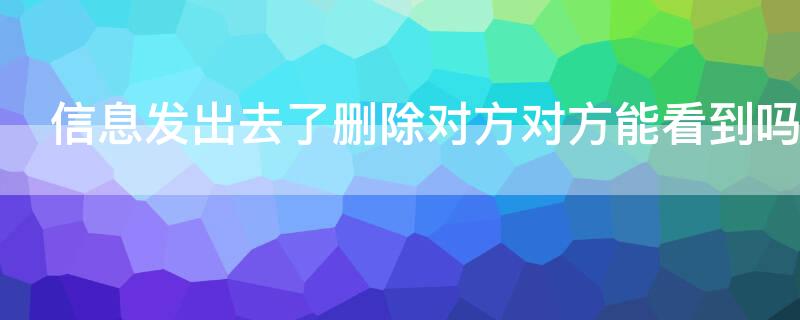 信息发出去了删除对方对方能看到吗 信息发出去了删除对方对方能看到吗