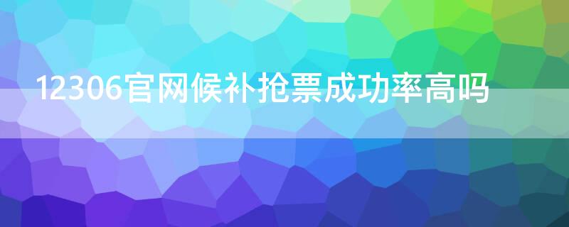 12306官网候补抢票成功率高吗 12306官网候补抢票成功率高吗安全吗