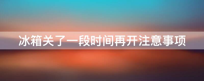 冰箱关了一段时间再开注意事项（冰箱关了一段时间再开注意事项是什么）