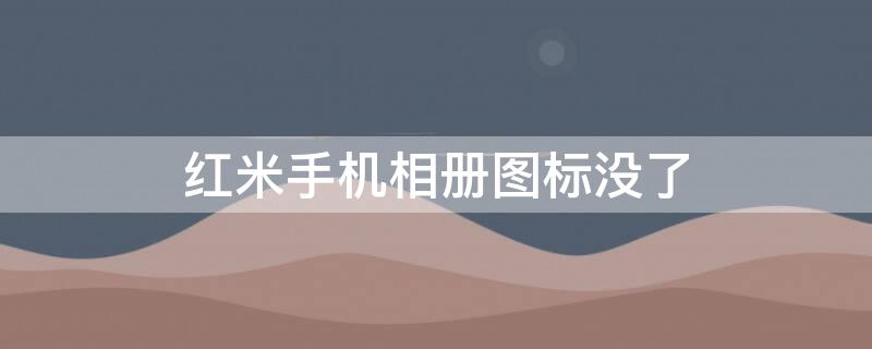 红米手机相册图标没了（红米手机相册图标没了怎么回事）