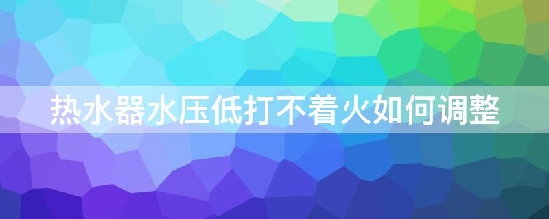 热水器水压低打不着火如何调整 热水器水压低无法启动