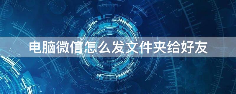 电脑微信怎么发文件夹给好友（电脑上微信怎么发送文件夹给好友）