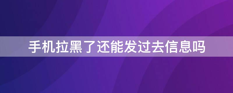 手机拉黑了还能发过去信息吗（拉黑了短信能发送成功吗）